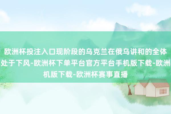 欧洲杯投注入口现阶段的乌克兰在俄乌讲和的全体场合中依然处于下风-欧洲杯下单平台官方平台手机版下载-欧洲杯赛事直播