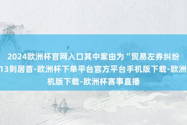 2024欧洲杯官网入口其中案由为“贸易左券纠纷”的公告以13则居首-欧洲杯下单平台官方平台手机版下载-欧洲杯赛事直播