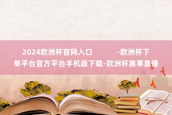 2024欧洲杯官网入口            -欧洲杯下单平台官方平台手机版下载-欧洲杯赛事直播
