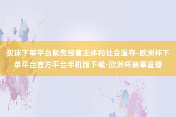 买球下单平台聚焦经营主体和社会温存-欧洲杯下单平台官方平台手机版下载-欧洲杯赛事直播