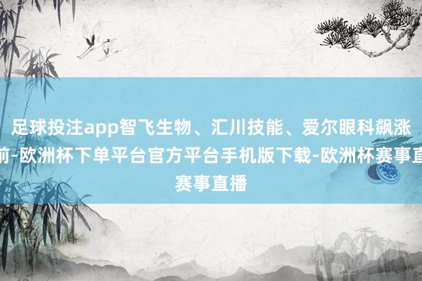 足球投注app智飞生物、汇川技能、爱尔眼科飙涨居前-欧洲杯下单平台官方平台手机版下载-欧洲杯赛事直播
