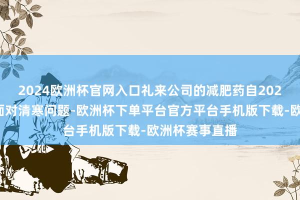 2024欧洲杯官网入口礼来公司的减肥药自2022年以来一直面对清寒问题-欧洲杯下单平台官方平台手机版下载-欧洲杯赛事直播