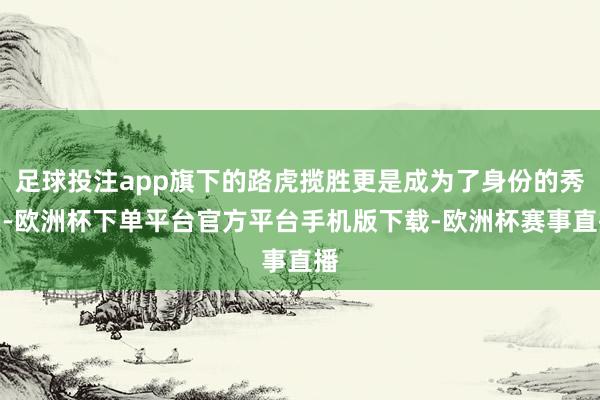 足球投注app旗下的路虎揽胜更是成为了身份的秀美-欧洲杯下单平台官方平台手机版下载-欧洲杯赛事直播