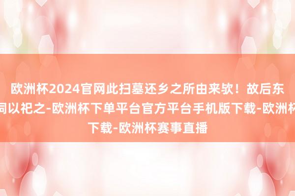 欧洲杯2024官网此扫墓还乡之所由来欤！故后东说念主建祠以祀之-欧洲杯下单平台官方平台手机版下载-欧洲杯赛事直播