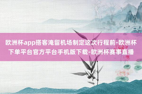 欧洲杯app搭客淹留机场制定这次行程前-欧洲杯下单平台官方平台手机版下载-欧洲杯赛事直播