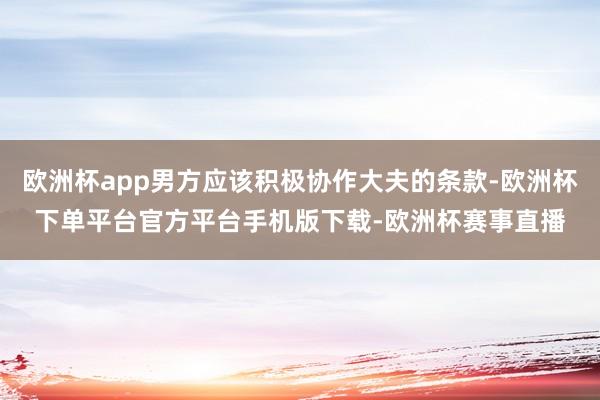 欧洲杯app男方应该积极协作大夫的条款-欧洲杯下单平台官方平台手机版下载-欧洲杯赛事直播