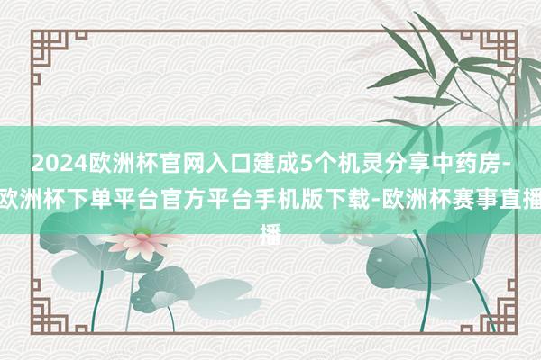 2024欧洲杯官网入口建成5个机灵分享中药房-欧洲杯下单平台官方平台手机版下载-欧洲杯赛事直播