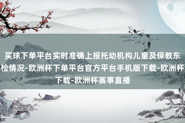 买球下单平台实时准确上报托幼机构儿童及保教东谈主员体检情况-欧洲杯下单平台官方平台手机版下载-欧洲杯赛事直播