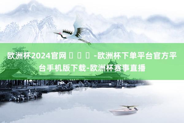 欧洲杯2024官网 ​​​-欧洲杯下单平台官方平台手机版下载-欧洲杯赛事直播
