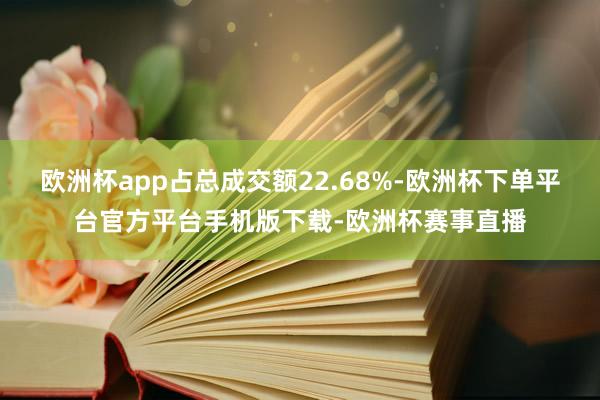 欧洲杯app占总成交额22.68%-欧洲杯下单平台官方平台手机版下载-欧洲杯赛事直播