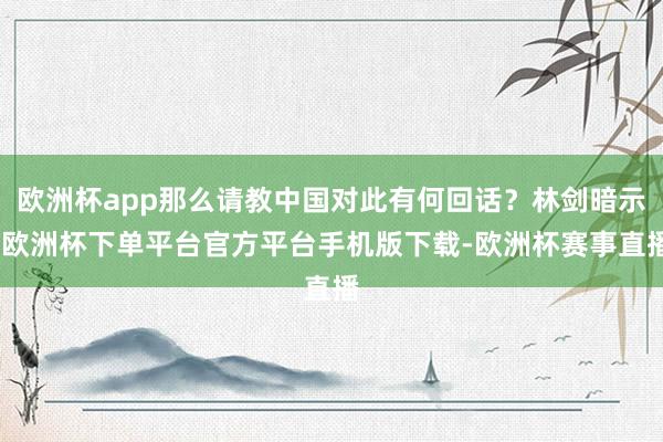 欧洲杯app那么请教中国对此有何回话？林剑暗示-欧洲杯下单平台官方平台手机版下载-欧洲杯赛事直播