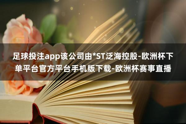 足球投注app该公司由*ST泛海控股-欧洲杯下单平台官方平台手机版下载-欧洲杯赛事直播