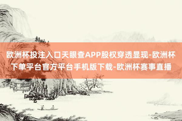 欧洲杯投注入口天眼查APP股权穿透显现-欧洲杯下单平台官方平台手机版下载-欧洲杯赛事直播