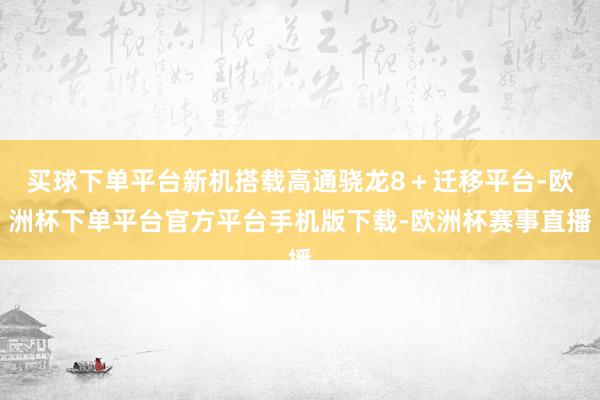 买球下单平台新机搭载高通骁龙8＋迁移平台-欧洲杯下单平台官方平台手机版下载-欧洲杯赛事直播