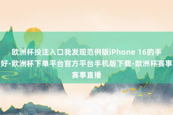 欧洲杯投注入口我发现范例版iPhone 16的手感更好-欧洲杯下单平台官方平台手机版下载-欧洲杯赛事直播