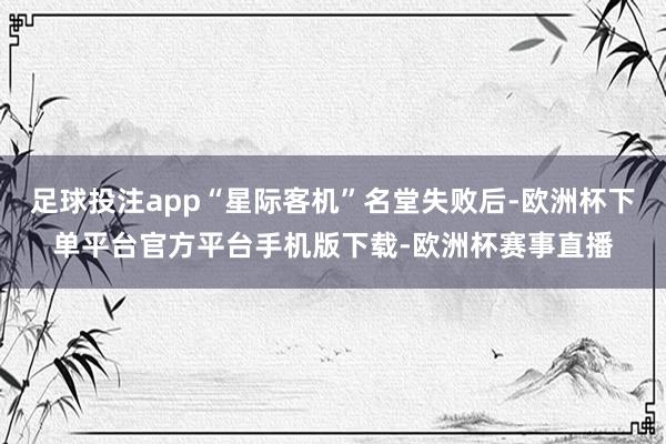 足球投注app“星际客机”名堂失败后-欧洲杯下单平台官方平台手机版下载-欧洲杯赛事直播