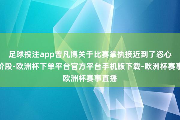 足球投注app曾凡博关于比赛掌执接近到了恣心所欲阶段-欧洲杯下单平台官方平台手机版下载-欧洲杯赛事直播