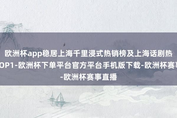 欧洲杯app稳居上海千里浸式热销榜及上海话剧热销榜TOP1-欧洲杯下单平台官方平台手机版下载-欧洲杯赛事直播