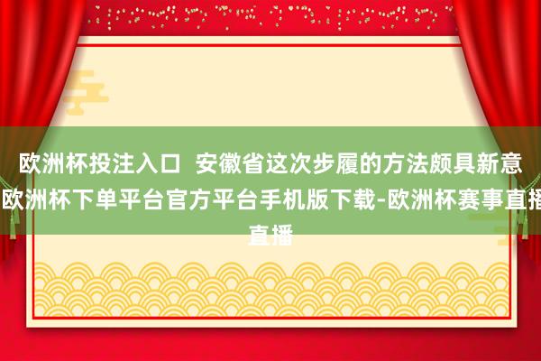 欧洲杯投注入口  安徽省这次步履的方法颇具新意-欧洲杯下单平台官方平台手机版下载-欧洲杯赛事直播