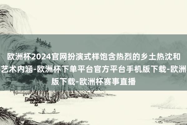 欧洲杯2024官网扮演式样饱含热烈的乡土热沈和深远的民间艺术内涵-欧洲杯下单平台官方平台手机版下载-欧洲杯赛事直播