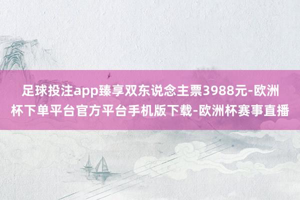 足球投注app臻享双东说念主票3988元-欧洲杯下单平台官方平台手机版下载-欧洲杯赛事直播