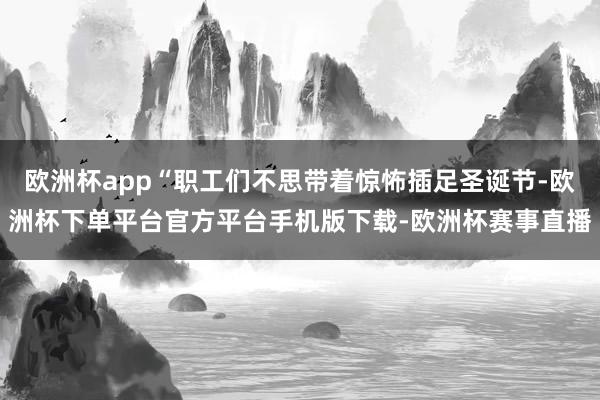 欧洲杯app“职工们不思带着惊怖插足圣诞节-欧洲杯下单平台官方平台手机版下载-欧洲杯赛事直播