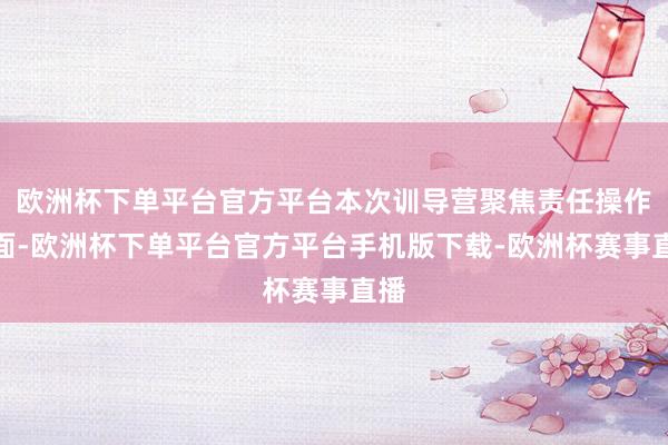 欧洲杯下单平台官方平台本次训导营聚焦责任操作层面-欧洲杯下单平台官方平台手机版下载-欧洲杯赛事直播