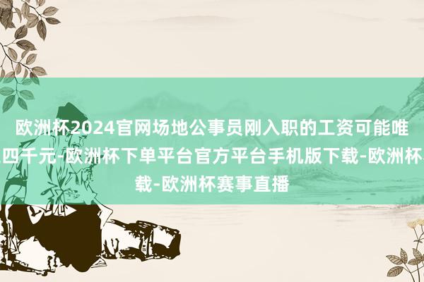欧洲杯2024官网场地公事员刚入职的工资可能唯有每月三四千元-欧洲杯下单平台官方平台手机版下载-欧洲杯赛事直播