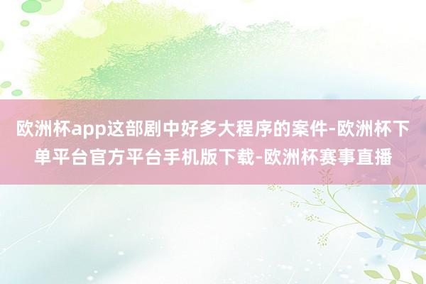 欧洲杯app这部剧中好多大程序的案件-欧洲杯下单平台官方平台手机版下载-欧洲杯赛事直播