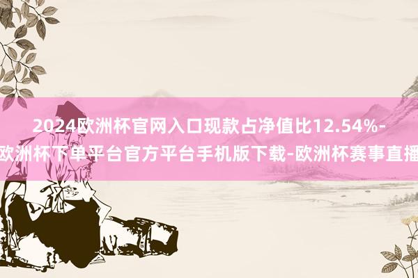 2024欧洲杯官网入口现款占净值比12.54%-欧洲杯下单平台官方平台手机版下载-欧洲杯赛事直播