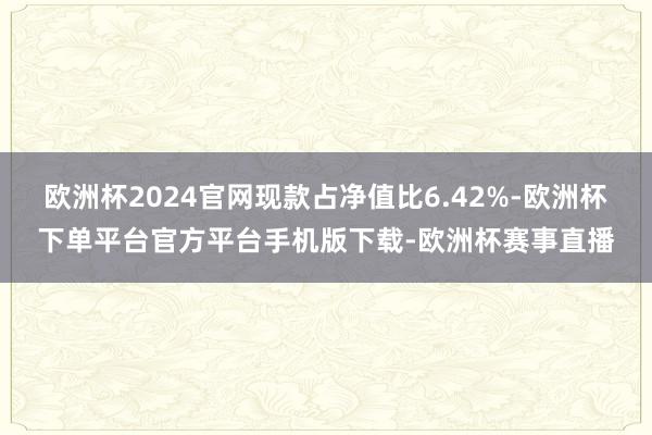 欧洲杯2024官网现款占净值比6.42%-欧洲杯下单平台官方平台手机版下载-欧洲杯赛事直播