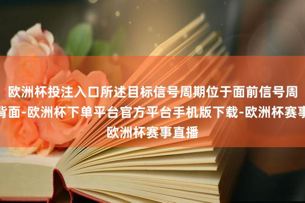 欧洲杯投注入口所述目标信号周期位于面前信号周期的背面-欧洲杯下单平台官方平台手机版下载-欧洲杯赛事直播