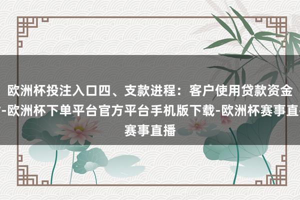 欧洲杯投注入口四、支款进程：客户使用贷款资金时-欧洲杯下单平台官方平台手机版下载-欧洲杯赛事直播
