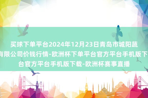 买球下单平台2024年12月23日青岛市城阳蔬菜水居品批发市集有限公司价钱行情-欧洲杯下单平台官方平台手机版下载-欧洲杯赛事直播