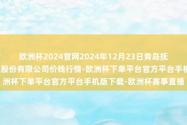 欧洲杯2024官网2024年12月23日青岛抚顺道蔬菜副食物批发市集股份有限公司价钱行情-欧洲杯下单平台官方平台手机版下载-欧洲杯赛事直播