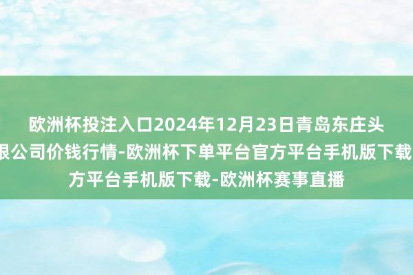 欧洲杯投注入口2024年12月23日青岛东庄头蔬菜批发市集有限公司价钱行情-欧洲杯下单平台官方平台手机版下载-欧洲杯赛事直播