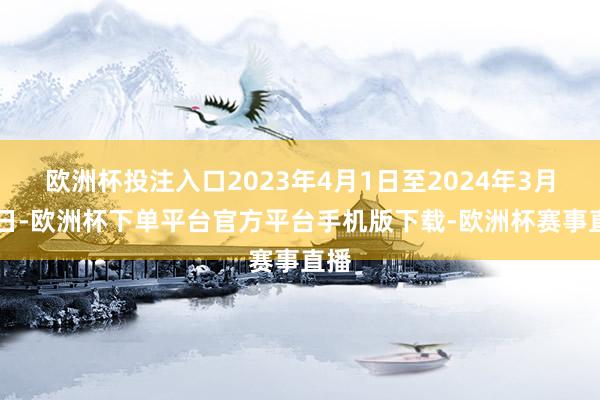欧洲杯投注入口2023年4月1日至2024年3月31日-欧洲杯下单平台官方平台手机版下载-欧洲杯赛事直播
