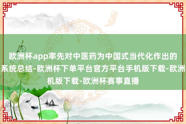 欧洲杯app率先对中医药为中国式当代化作出的孝敬进行了系统总结-欧洲杯下单平台官方平台手机版下载-欧洲杯赛事直播