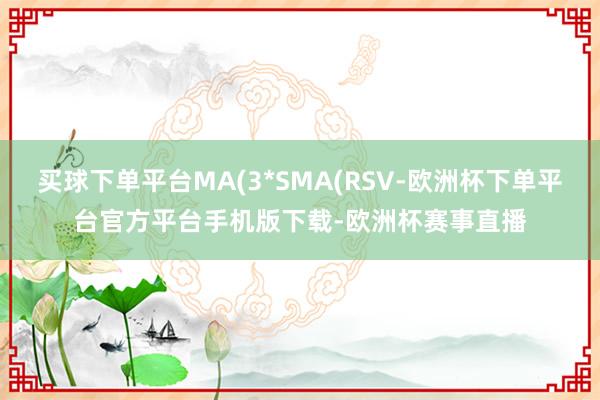 买球下单平台MA(3*SMA(RSV-欧洲杯下单平台官方平台手机版下载-欧洲杯赛事直播