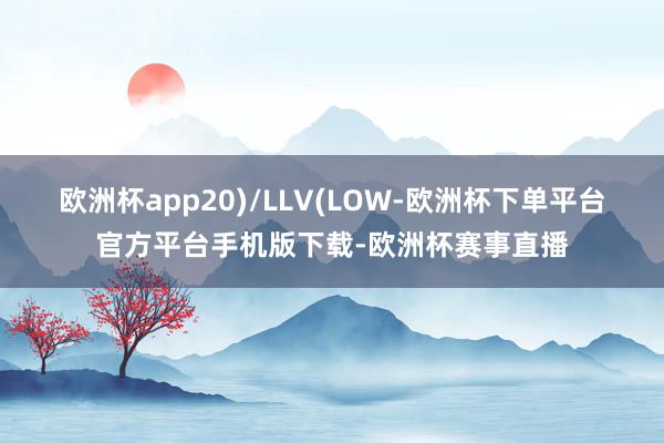欧洲杯app20)/LLV(LOW-欧洲杯下单平台官方平台手机版下载-欧洲杯赛事直播