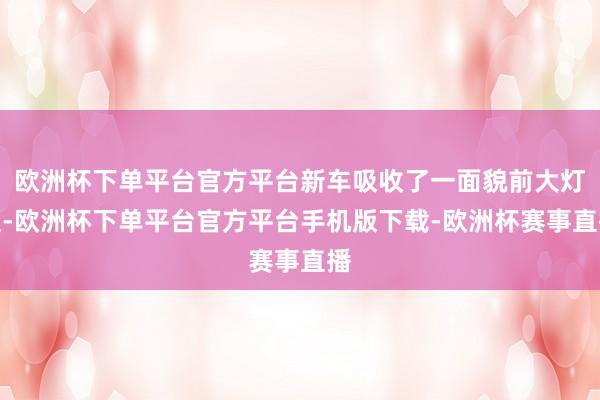 欧洲杯下单平台官方平台新车吸收了一面貌前大灯组-欧洲杯下单平台官方平台手机版下载-欧洲杯赛事直播