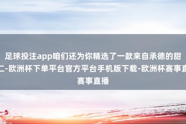 足球投注app咱们还为你精选了一款来自承德的甜杏仁-欧洲杯下单平台官方平台手机版下载-欧洲杯赛事直播