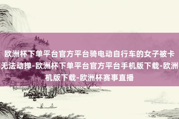 欧洲杯下单平台官方平台骑电动自行车的女子被卡在汽车车底无法动掸-欧洲杯下单平台官方平台手机版下载-欧洲杯赛事直播