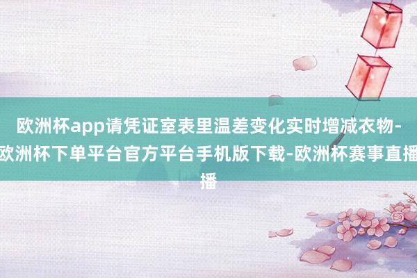 欧洲杯app请凭证室表里温差变化实时增减衣物-欧洲杯下单平台官方平台手机版下载-欧洲杯赛事直播