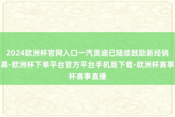 2024欧洲杯官网入口一汽奥迪已陆续鼓励新经销商招募-欧洲杯下单平台官方平台手机版下载-欧洲杯赛事直播