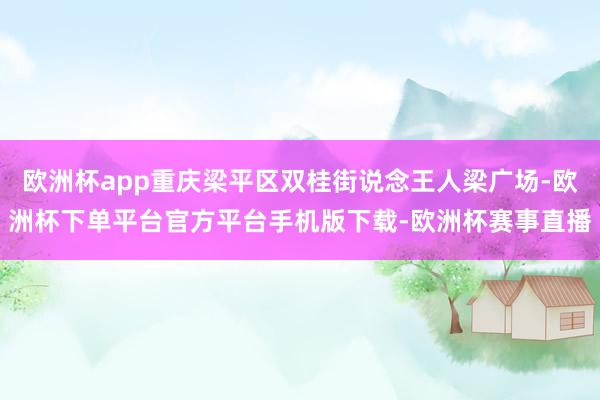 欧洲杯app重庆梁平区双桂街说念王人梁广场-欧洲杯下单平台官方平台手机版下载-欧洲杯赛事直播