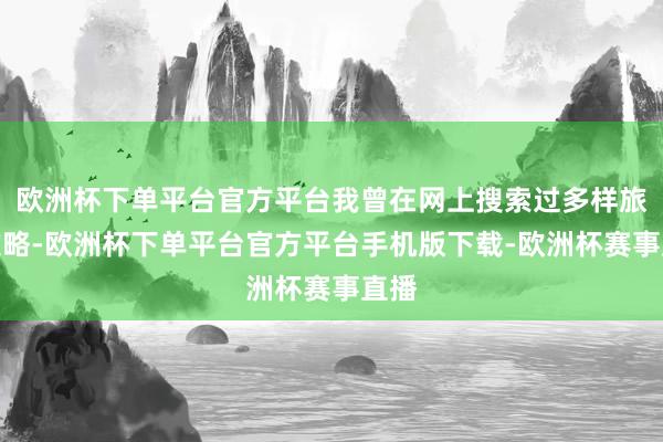 欧洲杯下单平台官方平台我曾在网上搜索过多样旅游攻略-欧洲杯下单平台官方平台手机版下载-欧洲杯赛事直播