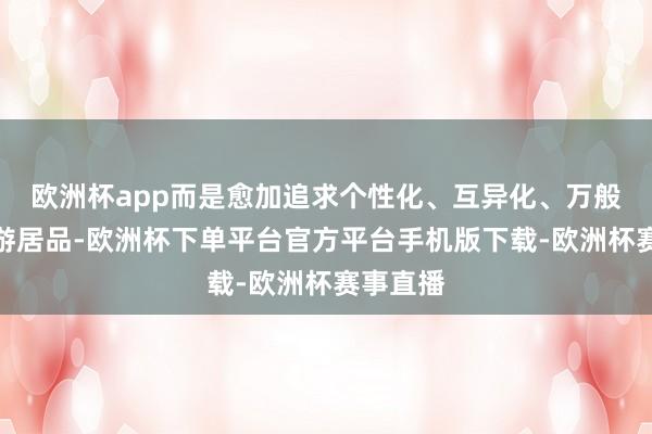 欧洲杯app而是愈加追求个性化、互异化、万般化的旅游居品-欧洲杯下单平台官方平台手机版下载-欧洲杯赛事直播