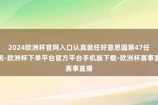 2024欧洲杯官网入口认真就任好意思国第47任总统-欧洲杯下单平台官方平台手机版下载-欧洲杯赛事直播
