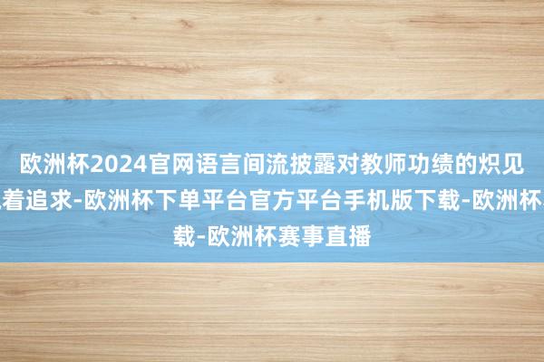 欧洲杯2024官网语言间流披露对教师功绩的炽见谅感和执着追求-欧洲杯下单平台官方平台手机版下载-欧洲杯赛事直播